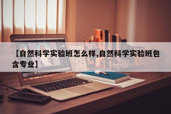 【自然科学实验班怎么样,自然科学实验班包含专业】