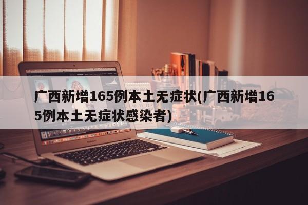 广西新增165例本土无症状(广西新增165例本土无症状感染者)