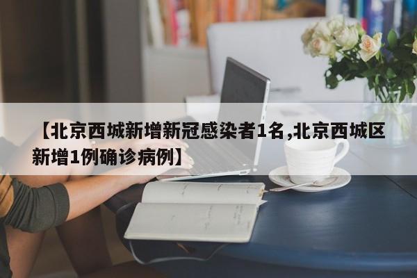 【北京西城新增新冠感染者1名,北京西城区新增1例确诊病例】
