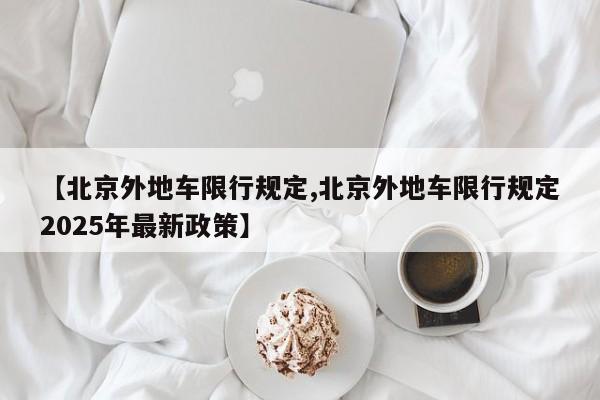 【北京外地车限行规定,北京外地车限行规定2025年最新政策】