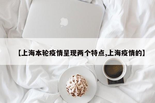 【上海本轮疫情呈现两个特点,上海疫情的】
