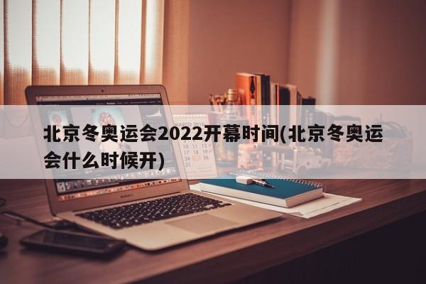 北京冬奥运会2022开幕时间(北京冬奥运会什么时候开)