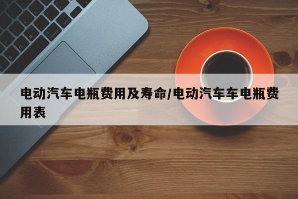 电动汽车电瓶费用及寿命/电动汽车车电瓶费用表