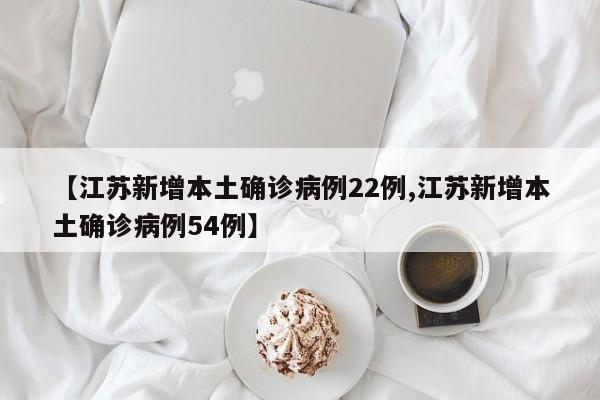 【江苏新增本土确诊病例22例,江苏新增本土确诊病例54例】