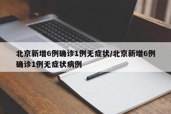 北京新增6例确诊1例无症状/北京新增6例确诊1例无症状病例