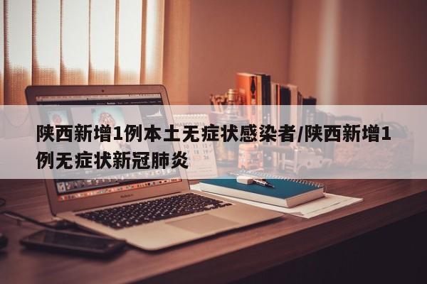 陕西新增1例本土无症状感染者/陕西新增1例无症状新冠肺炎