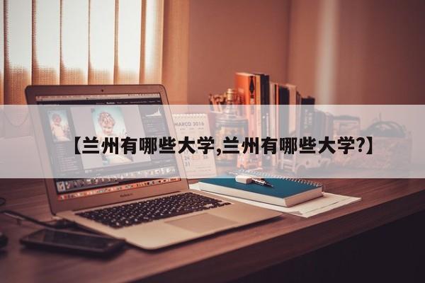 【兰州有哪些大学,兰州有哪些大学?】