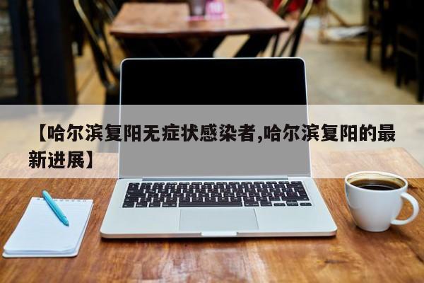 【哈尔滨复阳无症状感染者,哈尔滨复阳的最新进展】