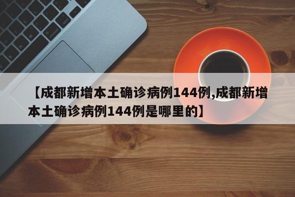 【成都新增本土确诊病例144例,成都新增本土确诊病例144例是哪里的】