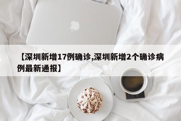 【深圳新增17例确诊,深圳新增2个确诊病例最新通报】