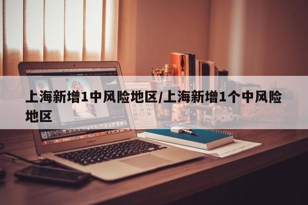 上海新增1中风险地区/上海新增1个中风险地区