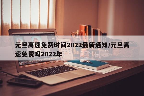 元旦高速免费时间2022最新通知/元旦高速免费吗2022年