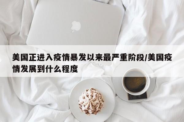 美国正进入疫情暴发以来最严重阶段/美国疫情发展到什么程度