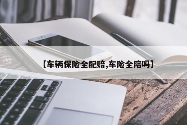 【车辆保险全配赔,车险全陪吗】