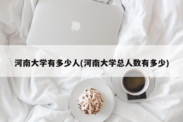 河南大学有多少人(河南大学总人数有多少)