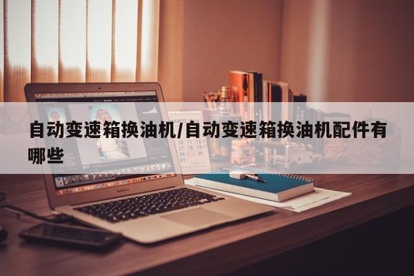 自动变速箱换油机/自动变速箱换油机配件有哪些