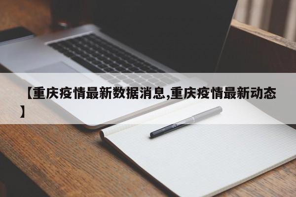 【重庆疫情最新数据消息,重庆疫情最新动态】