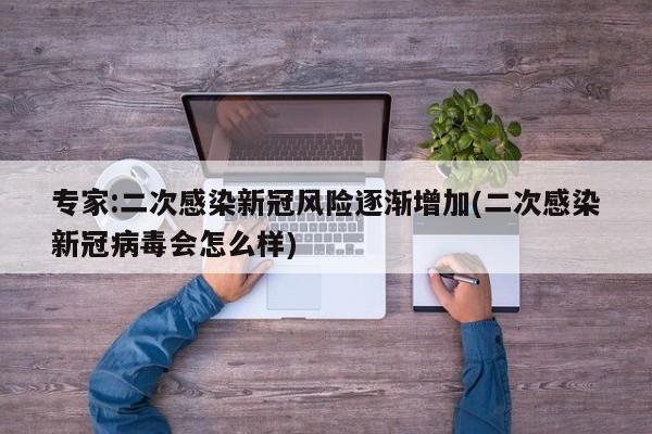 专家:二次感染新冠风险逐渐增加(二次感染新冠病毒会怎么样)
