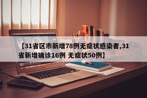 【31省区市新增78例无症状感染者,31省新增确诊16例 无症状50例】