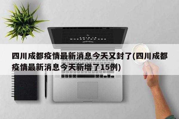 四川成都疫情最新消息今天又封了(四川成都疫情最新消息今天新增了15例)