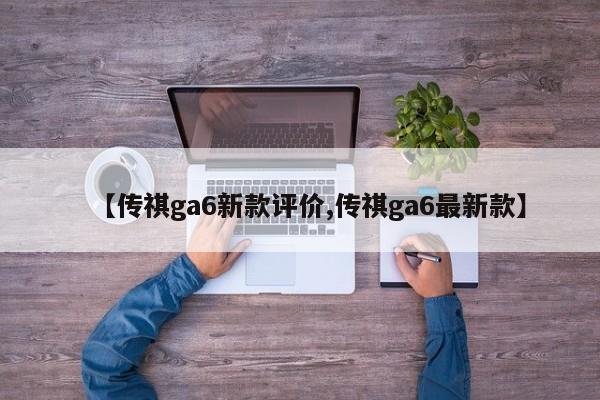 【传祺ga6新款评价,传祺ga6最新款】