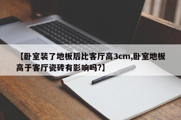 【卧室装了地板后比客厅高3cm,卧室地板高于客厅瓷砖有影响吗?】