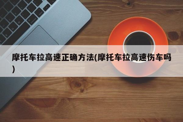 摩托车拉高速正确方法(摩托车拉高速伤车吗)