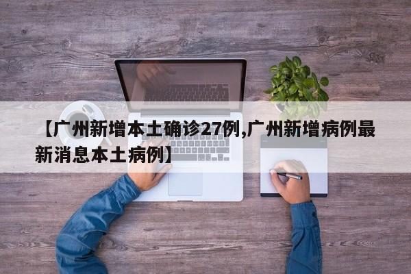 【广州新增本土确诊27例,广州新增病例最新消息本土病例】