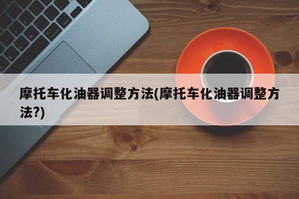 摩托车化油器调整方法(摩托车化油器调整方法?)
