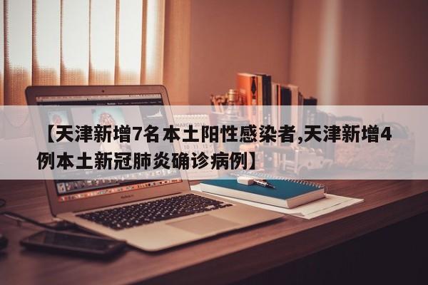 【天津新增7名本土阳性感染者,天津新增4例本土新冠肺炎确诊病例】