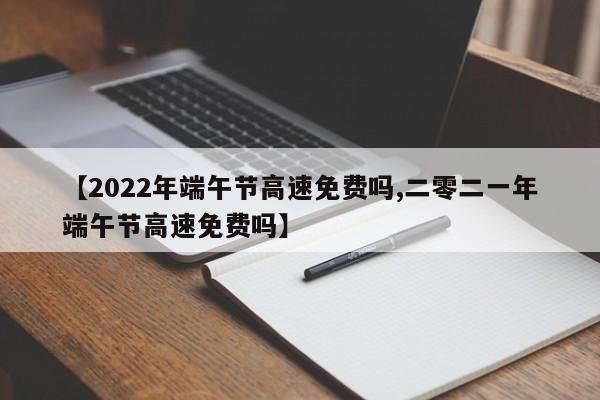 【2022年端午节高速免费吗,二零二一年端午节高速免费吗】
