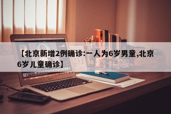 【北京新增2例确诊:一人为6岁男童,北京6岁儿童确诊】