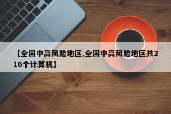 【全国中高风险地区,全国中高风险地区共216个计算机】