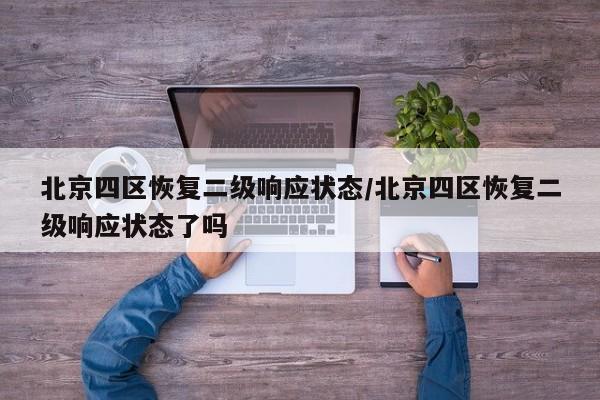 北京四区恢复二级响应状态/北京四区恢复二级响应状态了吗