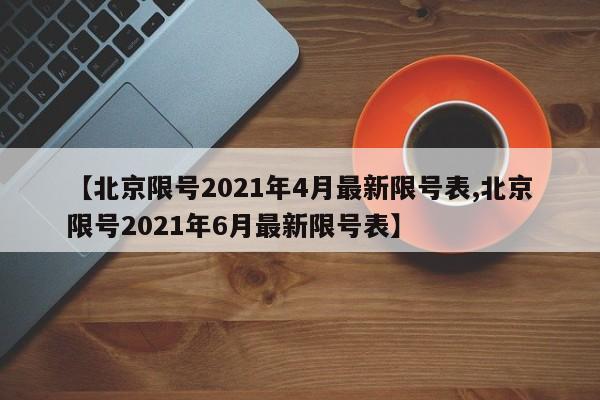 【北京限号2021年4月最新限号表,北京限号2021年6月最新限号表】