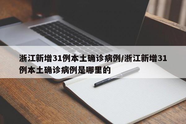 浙江新增31例本土确诊病例/浙江新增31例本土确诊病例是哪里的