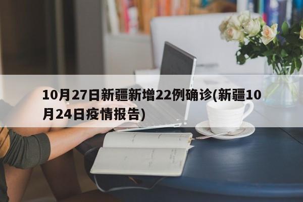 10月27日新疆新增22例确诊(新疆10月24日疫情报告)