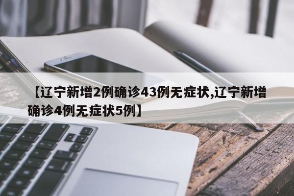 【辽宁新增2例确诊43例无症状,辽宁新增确诊4例无症状5例】