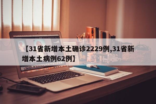 【31省新增本土确诊2229例,31省新增本土病例62例】