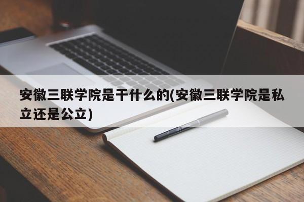 安徽三联学院是干什么的(安徽三联学院是私立还是公立)