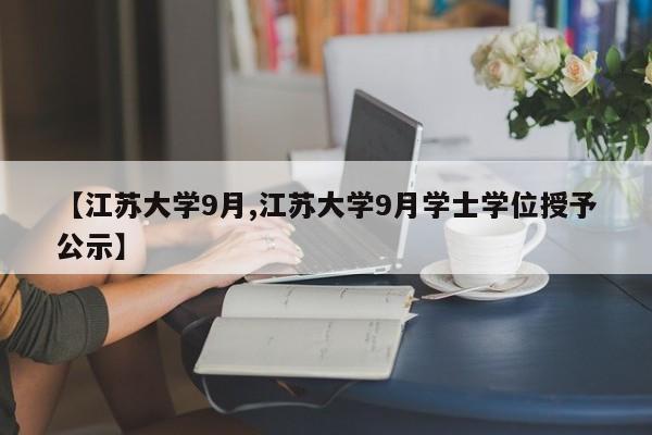 【江苏大学9月,江苏大学9月学士学位授予公示】