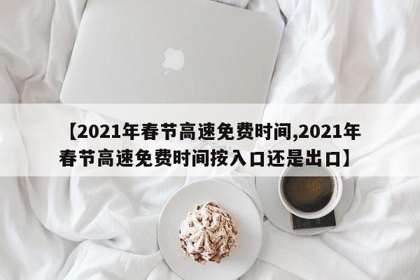【2021年春节高速免费时间,2021年春节高速免费时间按入口还是出口】
