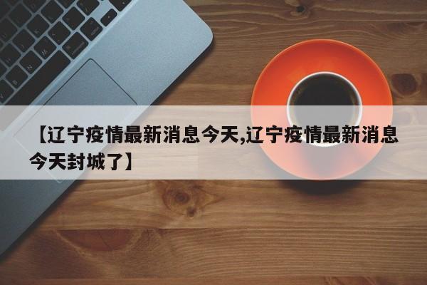 【辽宁疫情最新消息今天,辽宁疫情最新消息今天封城了】