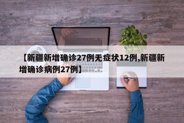 【新疆新增确诊27例无症状12例,新疆新增确诊病例27例】
