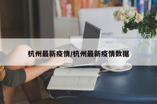 杭州最新疫情/杭州最新疫情数据