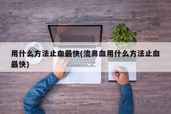 用什么方法止血最快(流鼻血用什么方法止血最快)