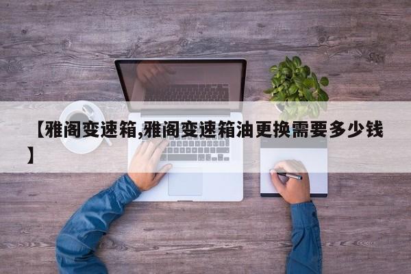 【雅阁变速箱,雅阁变速箱油更换需要多少钱】