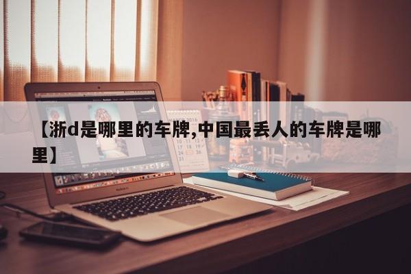 【浙d是哪里的车牌,中国最丢人的车牌是哪里】