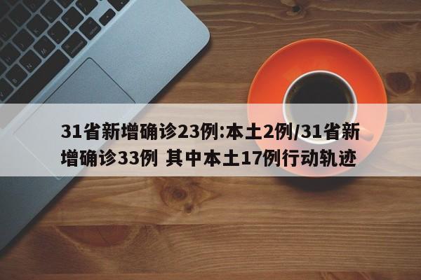 31省新增确诊23例:本土2例/31省新增确诊33例 其中本土17例行动轨迹