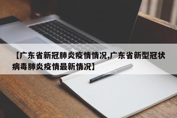 【广东省新冠肺炎疫情情况,广东省新型冠状病毒肺炎疫情最新情况】